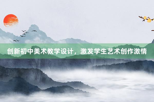 创新初中美术教学设计，激发学生艺术创作激情