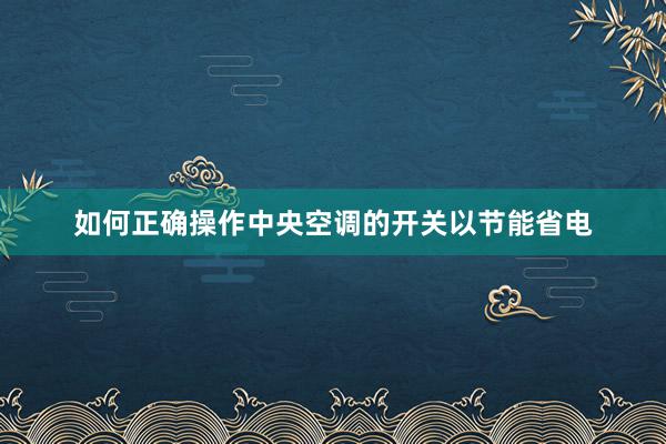 如何正确操作中央空调的开关以节能省电