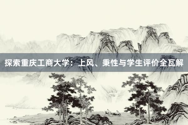 探索重庆工商大学：上风、秉性与学生评价全瓦解