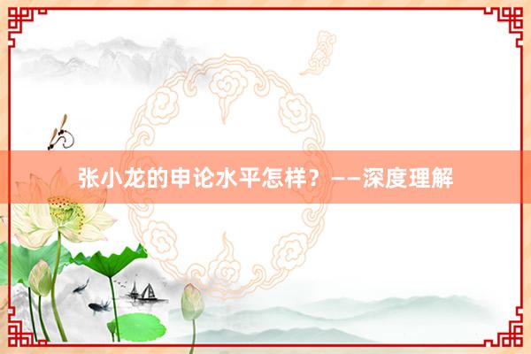 张小龙的申论水平怎样？——深度理解