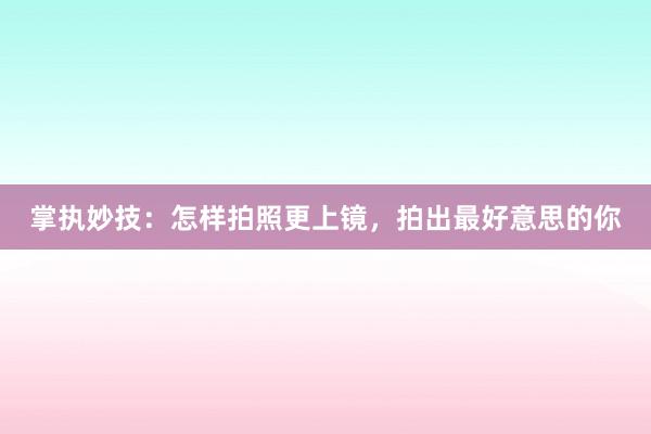 掌执妙技：怎样拍照更上镜，拍出最好意思的你